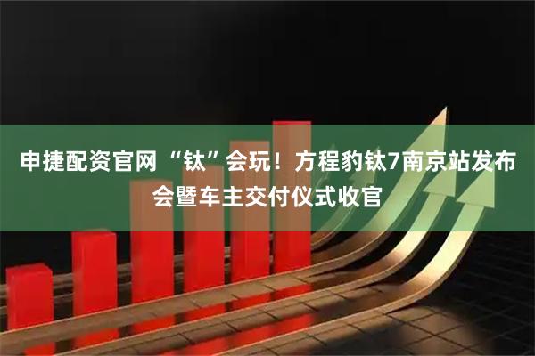 申捷配资官网 “钛”会玩！方程豹钛7南京站发布会暨车主交付仪式收官