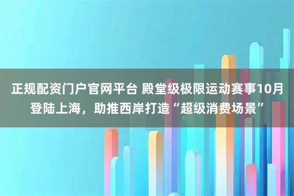 正规配资门户官网平台 殿堂级极限运动赛事10月登陆上海，助推西岸打造“超级消费场景”