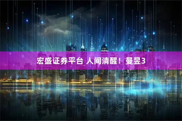 宏盛证券平台 人间清醒！曼昱3