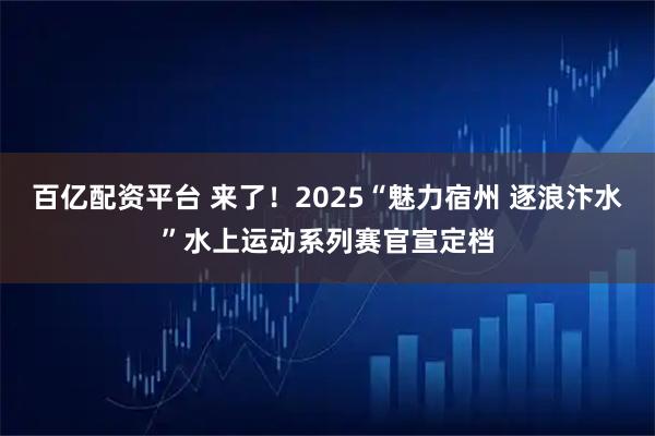 百亿配资平台 来了！2025“魅力宿州 逐浪汴水”水上运动系列赛官宣定档