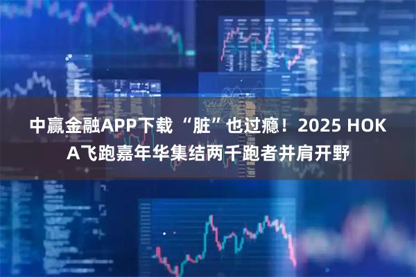 中赢金融APP下载 “脏”也过瘾！2025 HOKA飞跑嘉年华集结两千跑者并肩开野