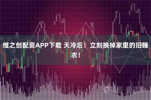 维之创配资APP下载 天冷后！立刻换掉家里的旧睡衣！