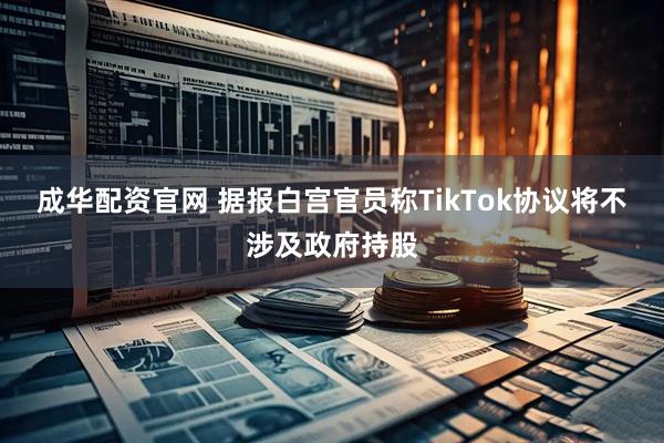 成华配资官网 据报白宫官员称TikTok协议将不涉及政府持股
