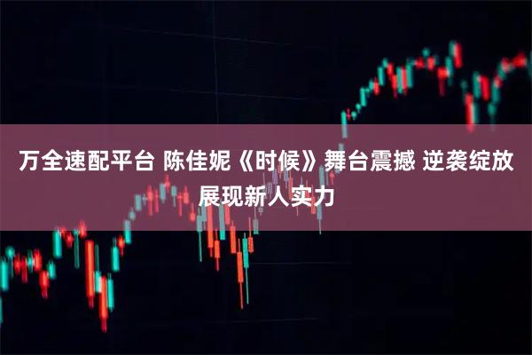 万全速配平台 陈佳妮《时候》舞台震撼 逆袭绽放展现新人实力