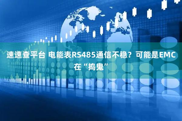 速速查平台 电能表RS485通信不稳？可能是EMC在“捣鬼”