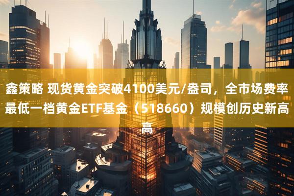 鑫策略 现货黄金突破4100美元/盎司，全市场费率最低一档黄金ETF基金（518660）规模创历史新高