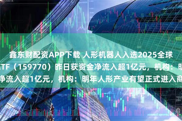 鑫东财配资APP下载 人形机器人入选2025全球十大工程成就，机器人ETF（159770）昨日获资金净流入超1亿元，机构：明年人形产业有望正式进入商用化