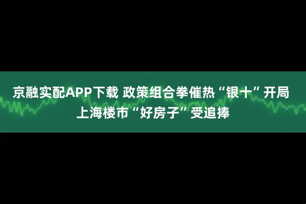 京融实配APP下载 政策组合拳催热“银十”开局 上海楼市“好房子”受追捧