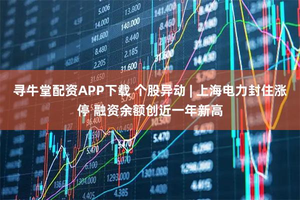 寻牛堂配资APP下载 个股异动 | 上海电力封住涨停 融资余额创近一年新高