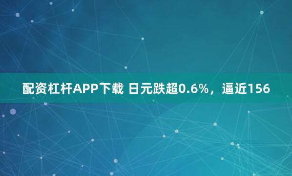 配资杠杆APP下载 日元跌超0.6%，逼近156