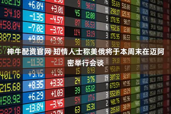 神牛配资官网 知情人士称美俄将于本周末在迈阿密举行会谈