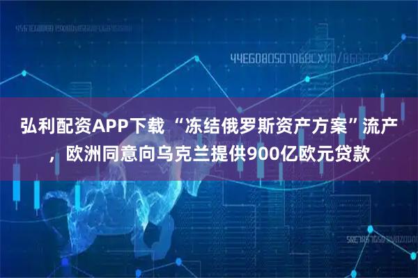 弘利配资APP下载 “冻结俄罗斯资产方案”流产，欧洲同意向乌克兰提供900亿欧元贷款
