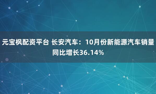 元宝枫配资平台 长安汽车：10月份新能源汽车销量同比增长36.14%