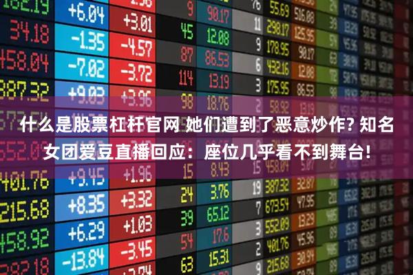 什么是股票杠杆官网 她们遭到了恶意炒作? 知名女团爱豆直播回应：座位几乎看不到舞台!