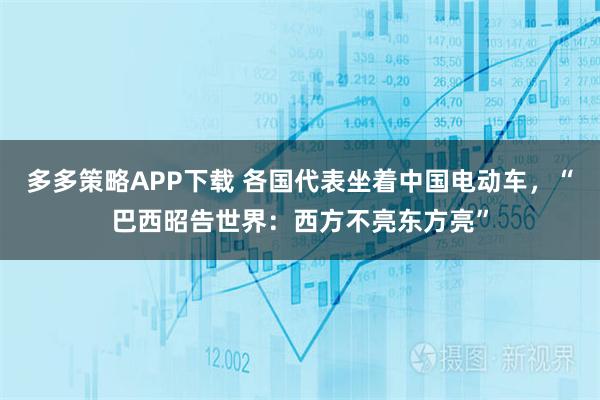 多多策略APP下载 各国代表坐着中国电动车，“巴西昭告世界：西方不亮东方亮”