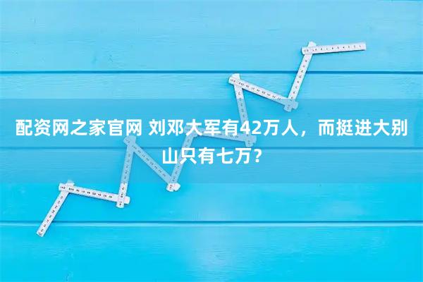 配资网之家官网 刘邓大军有42万人，而挺进大别山只有七万？