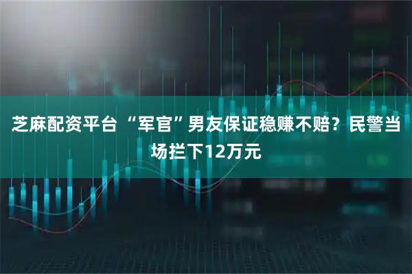 芝麻配资平台 “军官”男友保证稳赚不赔？民警当场拦下12万元