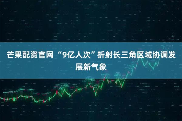 芒果配资官网 “9亿人次”折射长三角区域协调发展新气象