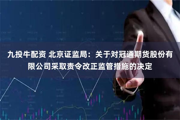 九投牛配资 北京证监局：关于对冠通期货股份有限公司采取责令改正监管措施的决定