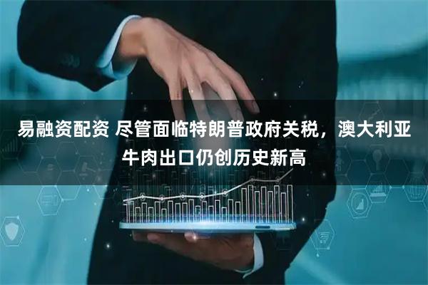 易融资配资 尽管面临特朗普政府关税，澳大利亚牛肉出口仍创历史新高