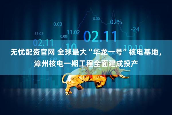 无忧配资官网 全球最大“华龙一号”核电基地，漳州核电一期工程全面建成投产