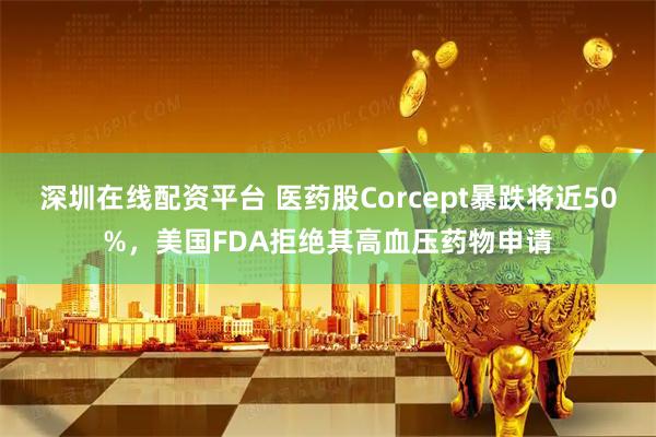 深圳在线配资平台 医药股Corcept暴跌将近50%，美国FDA拒绝其高血压药物申请