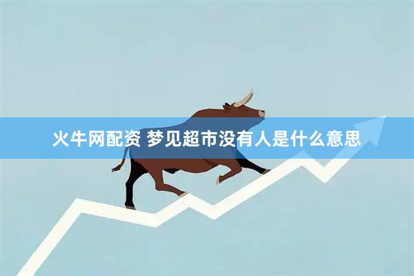 火牛网配资 梦见超市没有人是什么意思