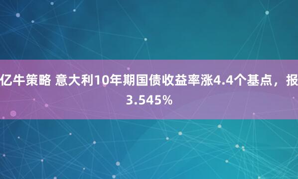 亿牛策略 意大利10年期国债收益率涨4.4个基点，报3.545%