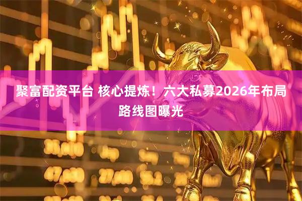 聚富配资平台 核心提炼！六大私募2026年布局路线图曝光
