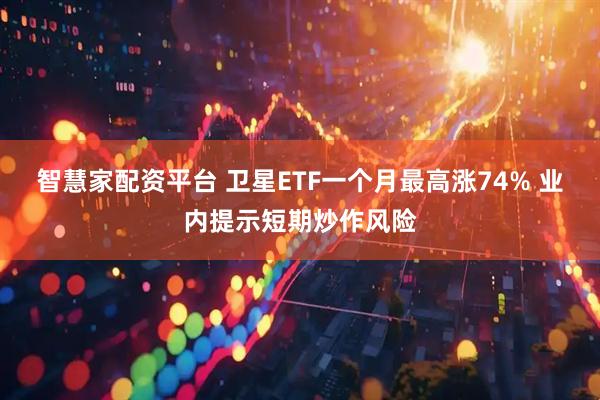 智慧家配资平台 卫星ETF一个月最高涨74% 业内提示短期炒作风险