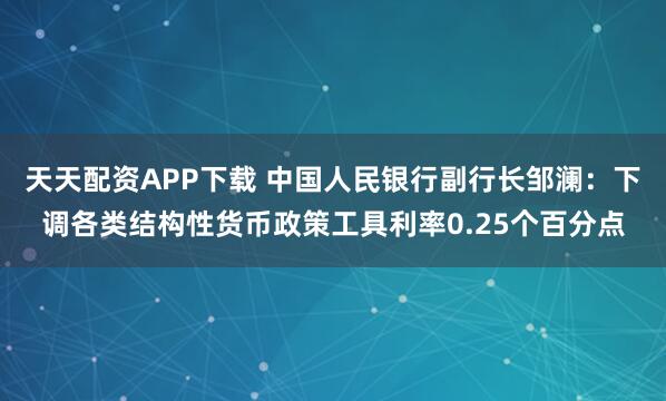 天天配资APP下载 中国人民银行副行长邹澜：下调各类结构性货币政策工具利率0.25个百分点