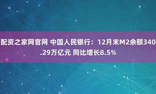 配资之家网官网 中国人民银行：12月末M2余额340.29万亿元 同比增长8.5%