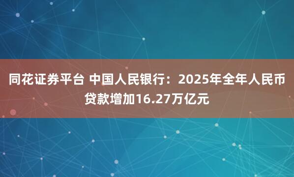 同花证券平台 中国人民银行：2025年全年人民币贷款增加16.27万亿元