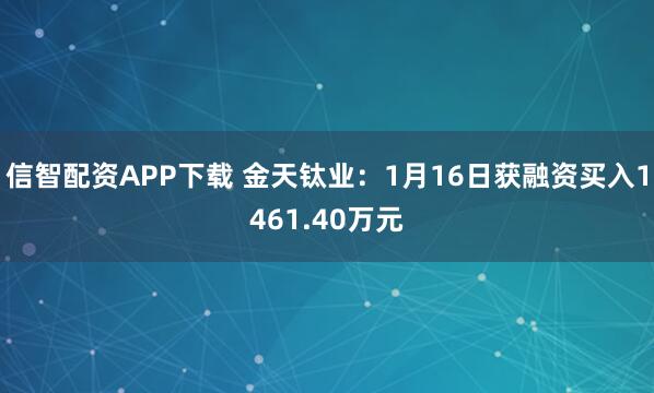 信智配资APP下载 金天钛业：1月16日获融资买入1461.40万元