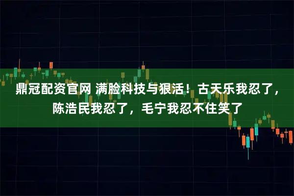 鼎冠配资官网 满脸科技与狠活！古天乐我忍了，陈浩民我忍了，毛宁我忍不住笑了