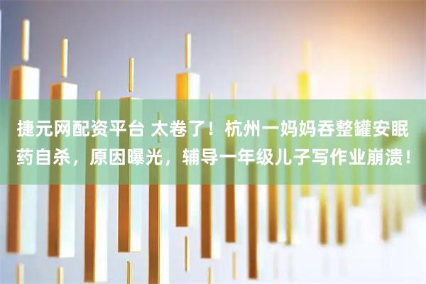 捷元网配资平台 太卷了！杭州一妈妈吞整罐安眠药自杀，原因曝光，辅导一年级儿子写作业崩溃！