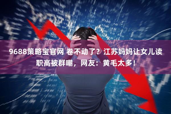 9688策略宝官网 卷不动了？江苏妈妈让女儿读职高被群嘲，网友：黄毛太多！