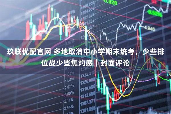 玖联优配官网 多地取消中小学期末统考，少些排位战少些焦灼感｜封面评论