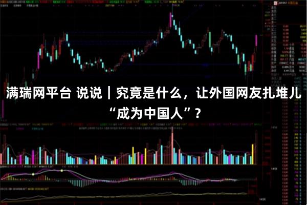 满瑞网平台 说说｜究竟是什么，让外国网友扎堆儿“成为中国人”？