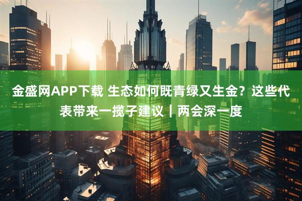金盛网APP下载 生态如何既青绿又生金？这些代表带来一揽子建议｜两会深一度