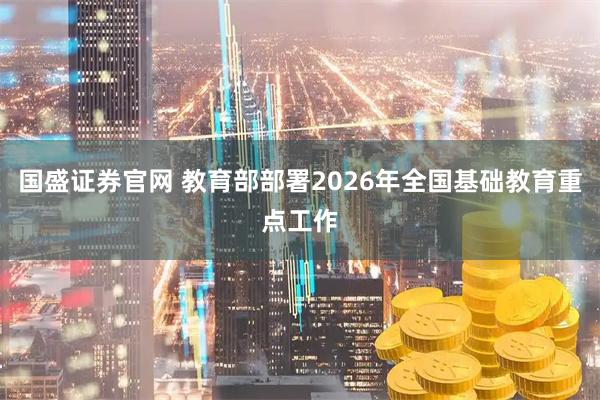 国盛证券官网 教育部部署2026年全国基础教育重点工作
