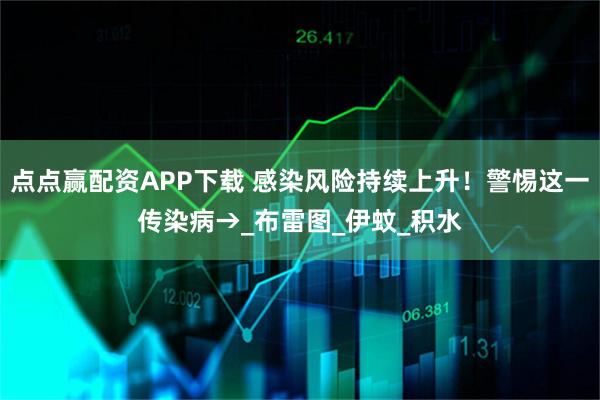 点点赢配资APP下载 感染风险持续上升！警惕这一传染病→_布雷图_伊蚊_积水