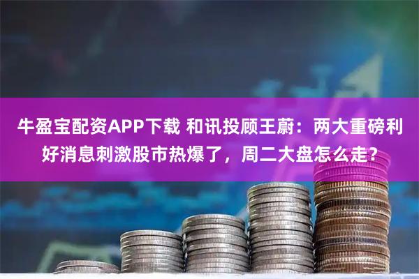 牛盈宝配资APP下载 和讯投顾王蔚：两大重磅利好消息刺激股市热爆了，周二大盘怎么走？