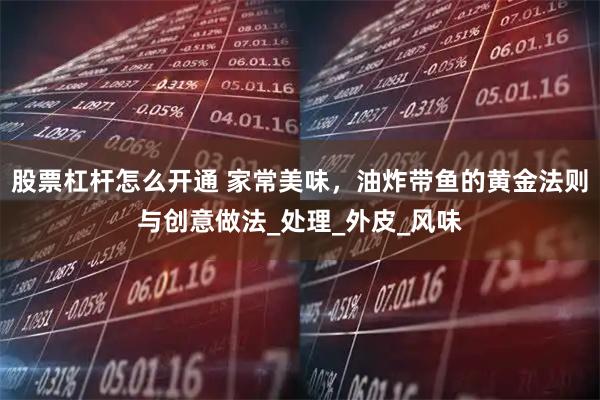 股票杠杆怎么开通 家常美味，油炸带鱼的黄金法则与创意做法_处理_外皮_风味
