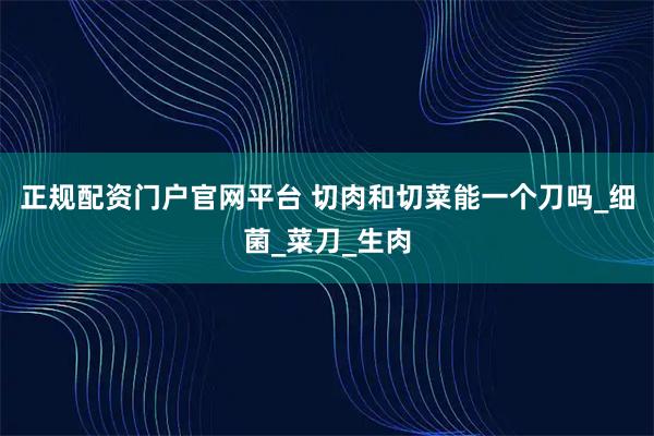 正规配资门户官网平台 切肉和切菜能一个刀吗_细菌_菜刀_生肉