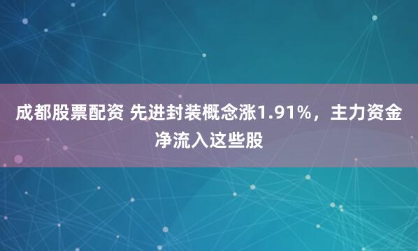 成都股票配资 先进封装概念涨1.91%，主力资金净流入这些股