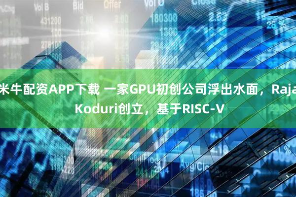 米牛配资APP下载 一家GPU初创公司浮出水面，Raja Koduri创立，基于RISC-V
