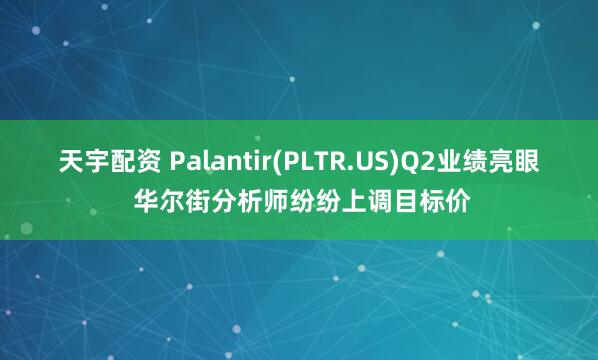 天宇配资 Palantir(PLTR.US)Q2业绩亮眼 华尔街分析师纷纷上调目标价