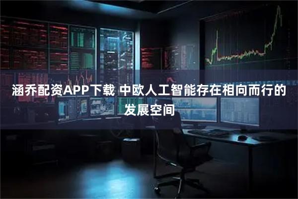 涵乔配资APP下载 中欧人工智能存在相向而行的发展空间