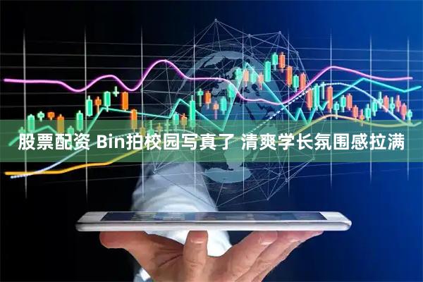 股票配资 Bin拍校园写真了 清爽学长氛围感拉满